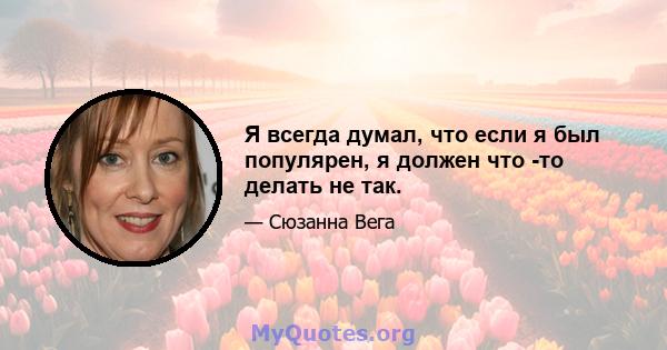 Я всегда думал, что если я был популярен, я должен что -то делать не так.