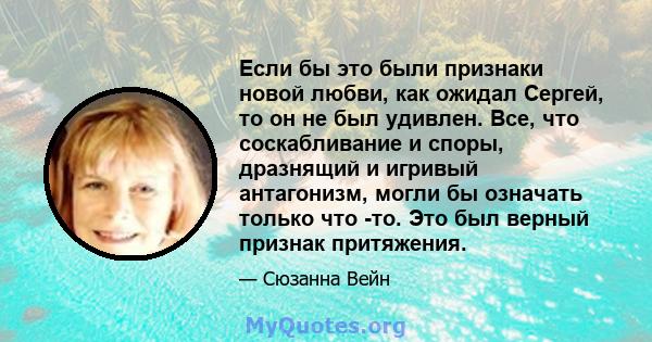 Если бы это были признаки новой любви, как ожидал Сергей, то он не был удивлен. Все, что соскабливание и споры, дразнящий и игривый антагонизм, могли бы означать только что -то. Это был верный признак притяжения.