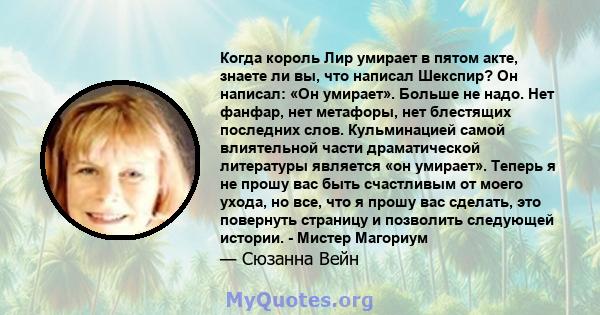 Когда король Лир умирает в пятом акте, знаете ли вы, что написал Шекспир? Он написал: «Он умирает». Больше не надо. Нет фанфар, нет метафоры, нет блестящих последних слов. Кульминацией самой влиятельной части