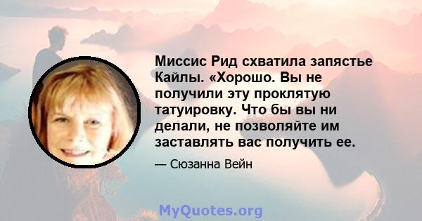 Миссис Рид схватила запястье Кайлы. «Хорошо. Вы не получили эту проклятую татуировку. Что бы вы ни делали, не позволяйте им заставлять вас получить ее.