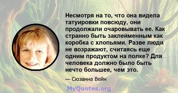 Несмотря на то, что она видела татуировки повсюду, они продолжали очаровывать ее. Как странно быть заклейменным как коробка с хлопьями. Разве люди не возражают, считаясь еще одним продуктом на полке? Для человека должно 