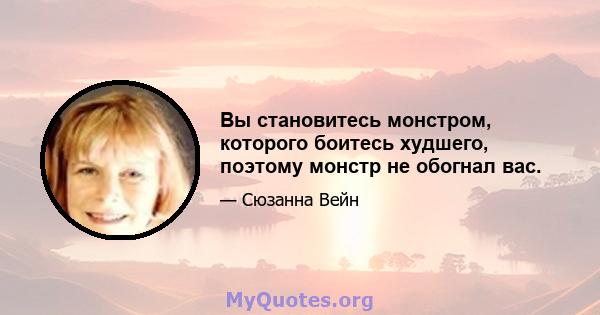 Вы становитесь монстром, которого боитесь худшего, поэтому монстр не обогнал вас.