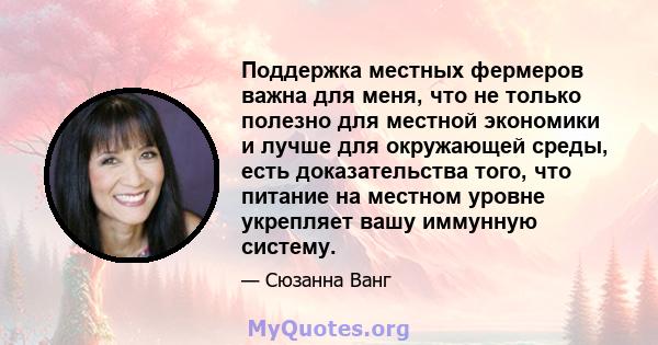 Поддержка местных фермеров важна для меня, что не только полезно для местной экономики и лучше для окружающей среды, есть доказательства того, что питание на местном уровне укрепляет вашу иммунную систему.