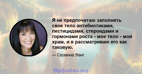 Я не предпочитаю заполнять свое тело антибиотиками, пестицидами, стероидами и гормонами роста - мое тело - мой храм, и я рассматриваю его как таковую.