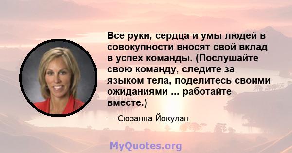 Все руки, сердца и умы людей в совокупности вносят свой вклад в успех команды. (Послушайте свою команду, следите за языком тела, поделитесь своими ожиданиями ... работайте вместе.)