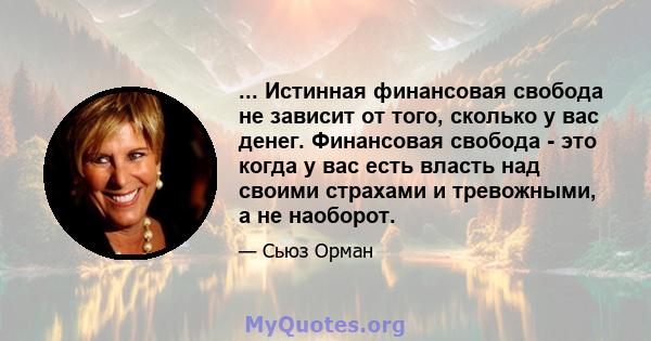 ... Истинная финансовая свобода не зависит от того, сколько у вас денег. Финансовая свобода - это когда у вас есть власть над своими страхами и тревожными, а не наоборот.