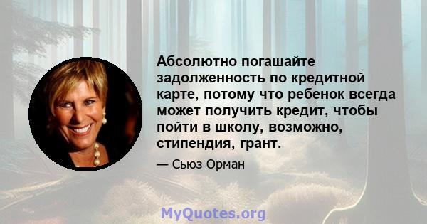 Абсолютно погашайте задолженность по кредитной карте, потому что ребенок всегда может получить кредит, чтобы пойти в школу, возможно, стипендия, грант.