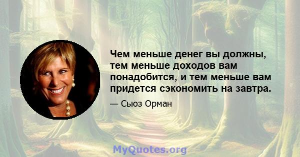 Чем меньше денег вы должны, тем меньше доходов вам понадобится, и тем меньше вам придется сэкономить на завтра.