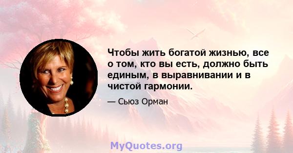 Чтобы жить богатой жизнью, все о том, кто вы есть, должно быть единым, в выравнивании и в чистой гармонии.