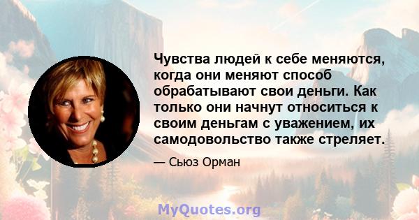 Чувства людей к себе меняются, когда они меняют способ обрабатывают свои деньги. Как только они начнут относиться к своим деньгам с уважением, их самодовольство также стреляет.