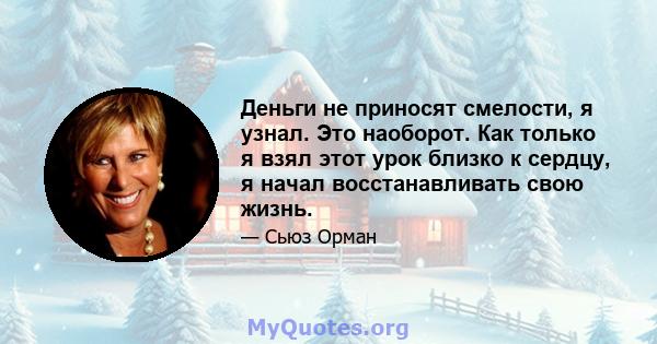 Деньги не приносят смелости, я узнал. Это наоборот. Как только я взял этот урок близко к сердцу, я начал восстанавливать свою жизнь.