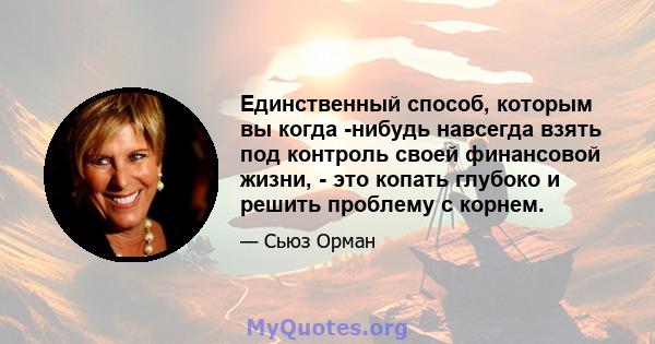 Единственный способ, которым вы когда -нибудь навсегда взять под контроль своей финансовой жизни, - это копать глубоко и решить проблему с корнем.