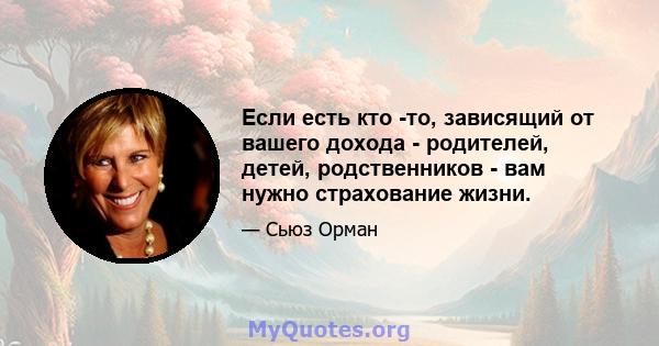 Если есть кто -то, зависящий от вашего дохода - родителей, детей, родственников - вам нужно страхование жизни.