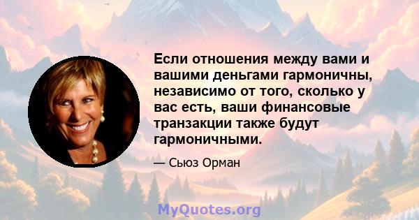 Если отношения между вами и вашими деньгами гармоничны, независимо от того, сколько у вас есть, ваши финансовые транзакции также будут гармоничными.