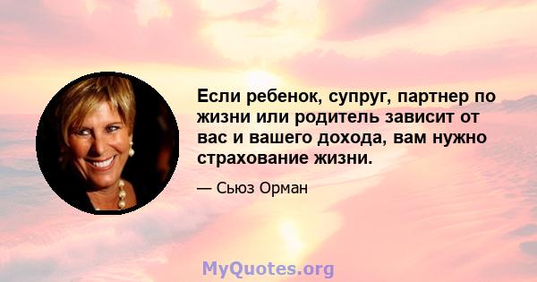 Если ребенок, супруг, партнер по жизни или родитель зависит от вас и вашего дохода, вам нужно страхование жизни.