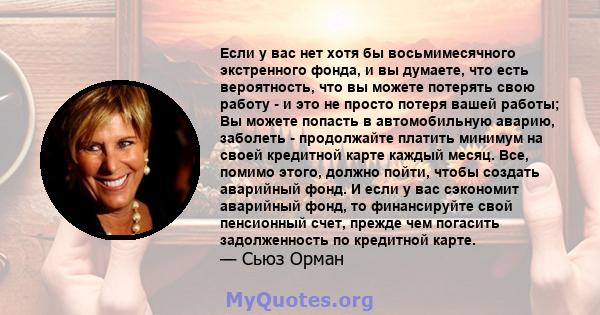 Если у вас нет хотя бы восьмимесячного экстренного фонда, и вы думаете, что есть вероятность, что вы можете потерять свою работу - и это не просто потеря вашей работы; Вы можете попасть в автомобильную аварию, заболеть