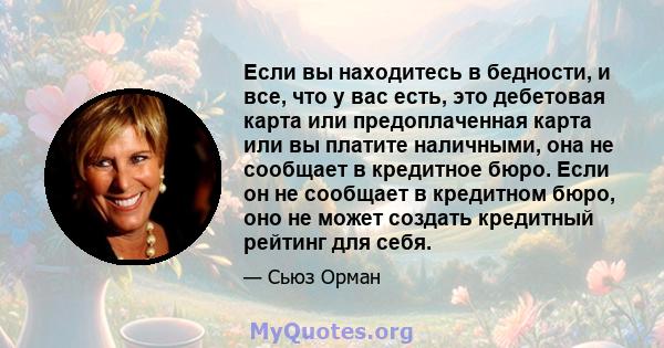 Если вы находитесь в бедности, и все, что у вас есть, это дебетовая карта или предоплаченная карта или вы платите наличными, она не сообщает в кредитное бюро. Если он не сообщает в кредитном бюро, оно не может создать