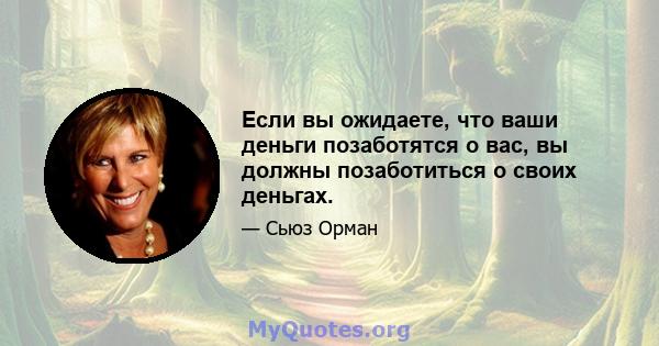 Если вы ожидаете, что ваши деньги позаботятся о вас, вы должны позаботиться о своих деньгах.