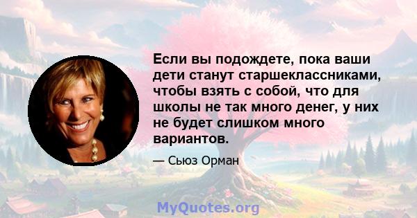 Если вы подождете, пока ваши дети станут старшеклассниками, чтобы взять с собой, что для школы не так много денег, у них не будет слишком много вариантов.