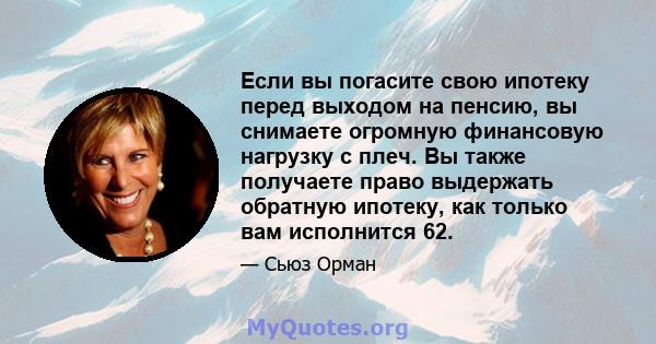 Если вы погасите свою ипотеку перед выходом на пенсию, вы снимаете огромную финансовую нагрузку с плеч. Вы также получаете право выдержать обратную ипотеку, как только вам исполнится 62.