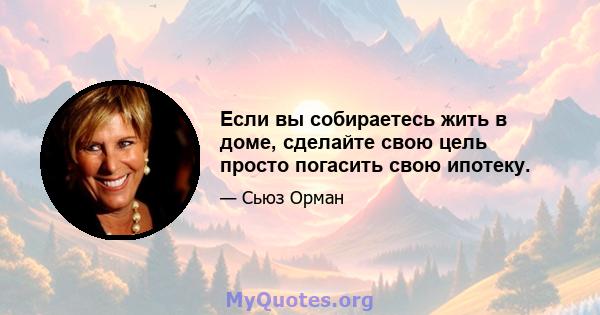 Если вы собираетесь жить в доме, сделайте свою цель просто погасить свою ипотеку.