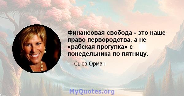 Финансовая свобода - это наше право первородства, а не «рабская прогулка» с понедельника по пятницу.