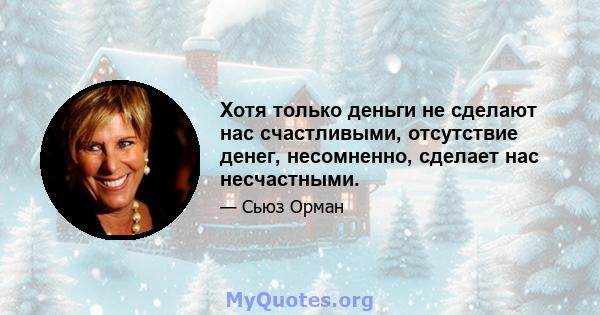 Хотя только деньги не сделают нас счастливыми, отсутствие денег, несомненно, сделает нас несчастными.