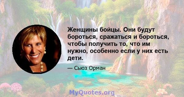 Женщины бойцы. Они будут бороться, сражаться и бороться, чтобы получить то, что им нужно, особенно если у них есть дети.