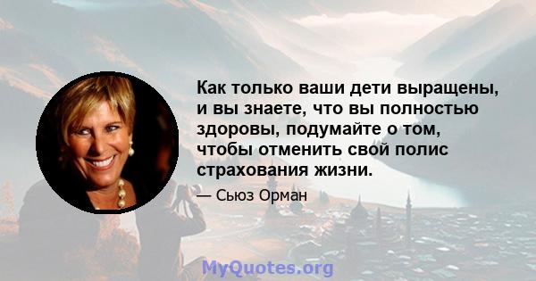 Как только ваши дети выращены, и вы знаете, что вы полностью здоровы, подумайте о том, чтобы отменить свой полис страхования жизни.