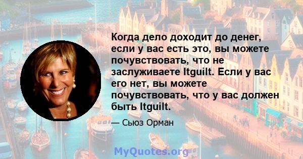 Когда дело доходит до денег, если у вас есть это, вы можете почувствовать, что не заслуживаете Itguilt. Если у вас его нет, вы можете почувствовать, что у вас должен быть Itguilt.