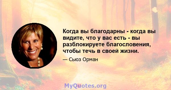 Когда вы благодарны - когда вы видите, что у вас есть - вы разблокируете благословения, чтобы течь в своей жизни.