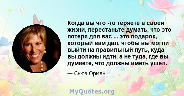 Когда вы что -то теряете в своей жизни, перестаньте думать, что это потеря для вас ... это подарок, который вам дал, чтобы вы могли выйти на правильный путь, куда вы должны идти, а не туда, где вы думаете, что должны