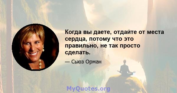 Когда вы даете, отдайте от места сердца, потому что это правильно, не так просто сделать.