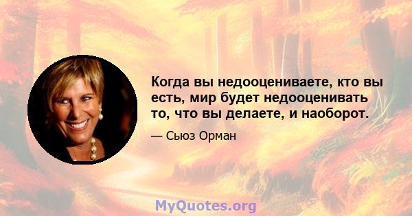 Когда вы недооцениваете, кто вы есть, мир будет недооценивать то, что вы делаете, и наоборот.