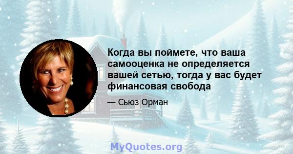 Когда вы поймете, что ваша самооценка не определяется вашей сетью, тогда у вас будет финансовая свобода