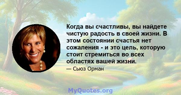 Когда вы счастливы, вы найдете чистую радость в своей жизни. В этом состоянии счастья нет сожаления - и это цель, которую стоит стремиться во всех областях вашей жизни.