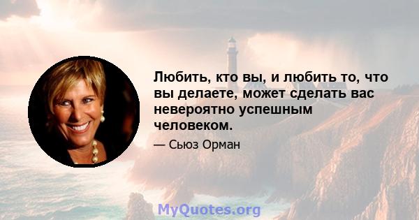 Любить, кто вы, и любить то, что вы делаете, может сделать вас невероятно успешным человеком.