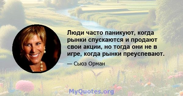 Люди часто паникуют, когда рынки спускаются и продают свои акции, но тогда они не в игре, когда рынки преуспевают.