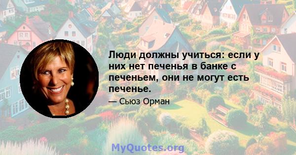 Люди должны учиться: если у них нет печенья в банке с печеньем, они не могут есть печенье.