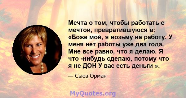 Мечта о том, чтобы работать с мечтой, превратившуюся в: «Боже мой, я возьму на работу. У меня нет работы уже два года. Мне все равно, что я делаю. Я что -нибудь сделаю, потому что я не ДОН У вас есть деньги ».