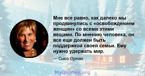 Мне все равно, как далеко мы продвинулись с «освобождением женщин» со всеми этими вещами. По мнению человека, он все еще должен быть поддержкой своей семьи. Ему нужно удержать мир.