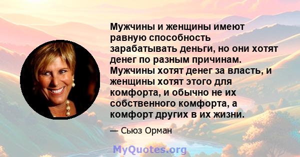 Мужчины и женщины имеют равную способность зарабатывать деньги, но они хотят денег по разным причинам. Мужчины хотят денег за власть, и женщины хотят этого для комфорта, и обычно не их собственного комфорта, а комфорт