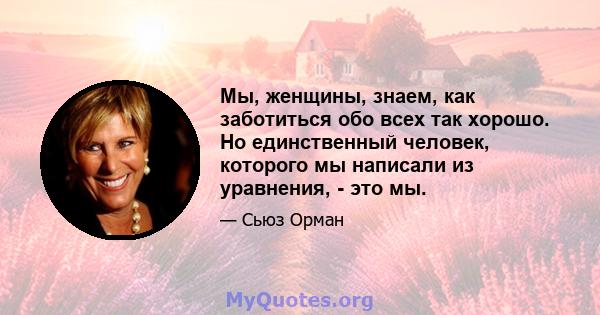 Мы, женщины, знаем, как заботиться обо всех так хорошо. Но единственный человек, которого мы написали из уравнения, - это мы.