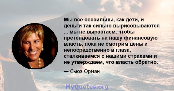 Мы все бессильны, как дети, и деньги так сильно вырисовываются ... мы не вырастаем, чтобы претендовать на нашу финансовую власть, пока не смотрим деньги непосредственно в глаза, сталкиваемся с нашими страхами и не