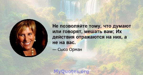 Не позволяйте тому, что думают или говорят, мешать вам; Их действия отражаются на них, а не на вас.