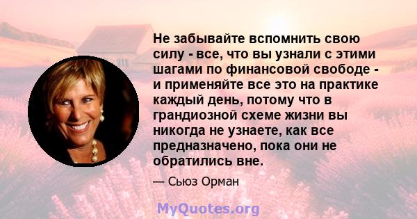 Не забывайте вспомнить свою силу - все, что вы узнали с этими шагами по финансовой свободе - и применяйте все это на практике каждый день, потому что в грандиозной схеме жизни вы никогда не узнаете, как все