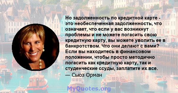 Но задолженность по кредитной карте - это необеспеченная задолженность, что означает, что если у вас возникнут проблемы и не можете погасить свою кредитную карту, вы можете уволить ее в банкротством. Что они делают с