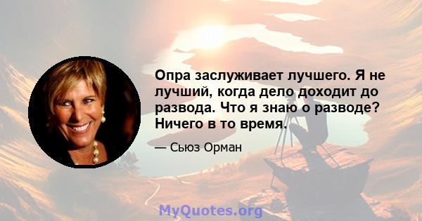 Опра заслуживает лучшего. Я не лучший, когда дело доходит до развода. Что я знаю о разводе? Ничего в то время.