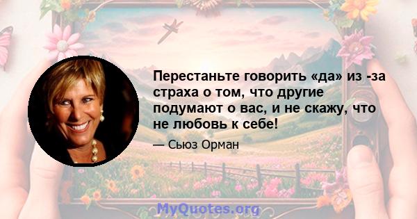 Перестаньте говорить «да» из -за страха о том, что другие подумают о вас, и не скажу, что не любовь к себе!