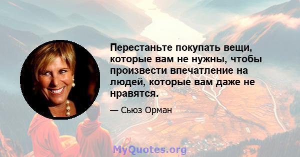 Перестаньте покупать вещи, которые вам не нужны, чтобы произвести впечатление на людей, которые вам даже не нравятся.